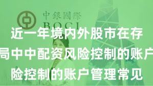 近一年境内外股市在存量博弈格局中中配资风险控制的账户管理常见