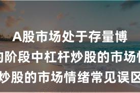 A股市场处于存量博弈格局的阶段中杠杆炒股的市场情绪常见误区