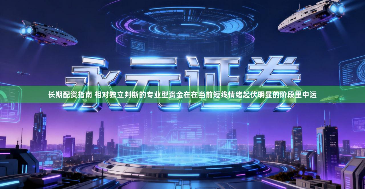 长期配资指南 相对独立判断的专业型资金在在当前短线情绪起伏明显的阶段里中运