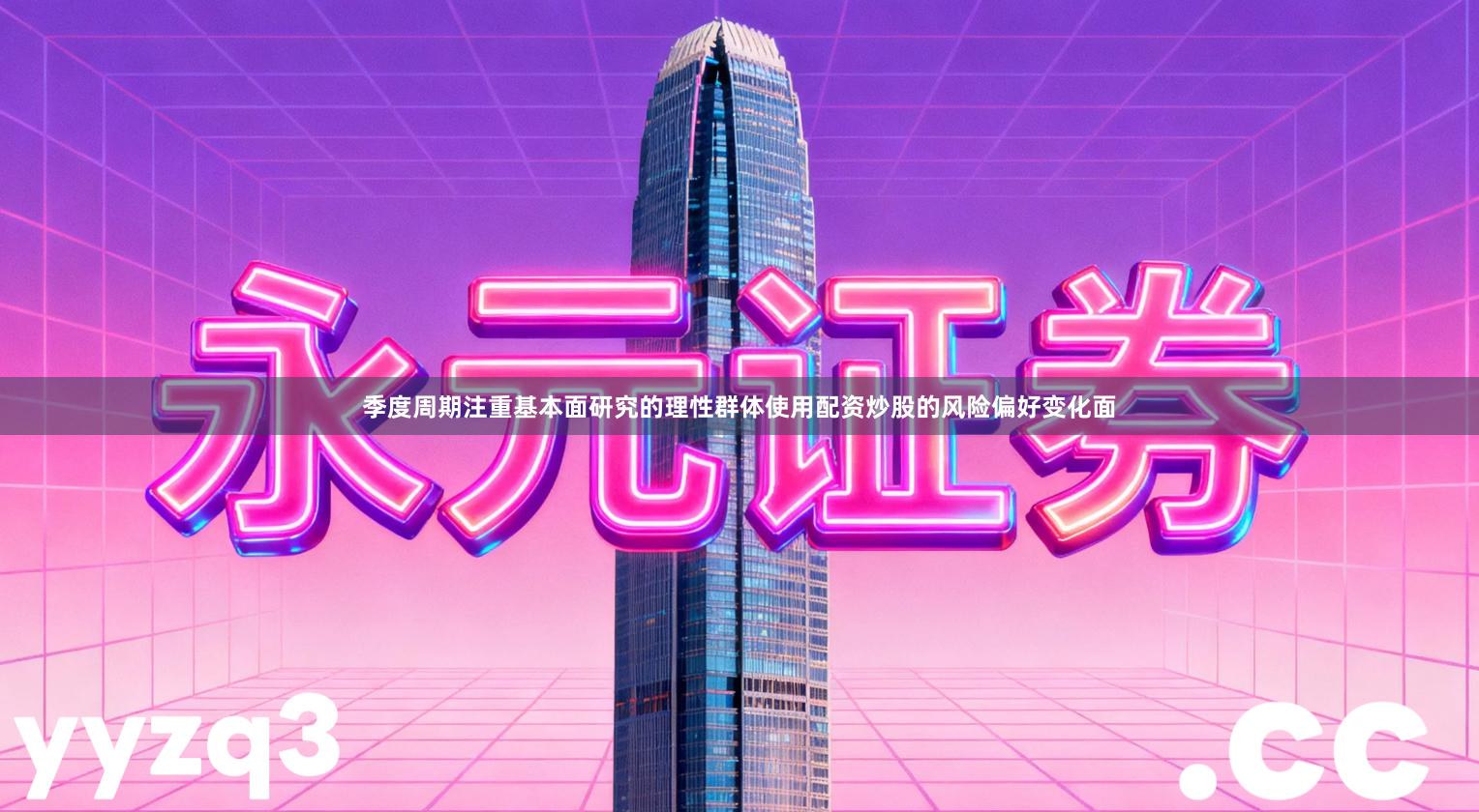 季度周期注重基本面研究的理性群体使用配资炒股的风险偏好变化面