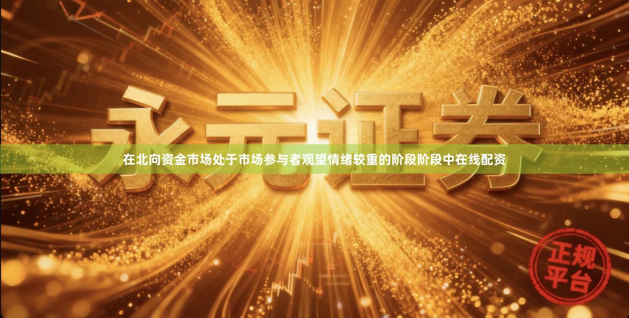 在北向资金市场处于市场参与者观望情绪较重的阶段阶段中在线配资